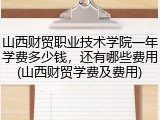 山西财贸职业技术学院一年学费多少钱，还有哪些费用(山西财贸学费及费用)