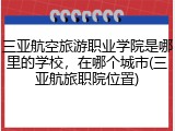 三亚航空旅游职业学院是哪里的学校，在哪个城市(三亚航旅职院位置)
