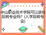 中山职业技术学院可以进校后转专业吗？(入学后转专业)