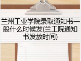 兰州工业学院录取通知书一般什么时候发(兰工院通知书发放时间)