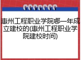 惠州工程职业学院哪一年成立建校的(惠州工程职业学院建校时间)