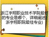 浙江宇翔职业技术学院最好的专业是哪个，详细阐述(浙宇翔职院最佳专业)