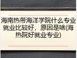 海南热带海洋学院什么专业就业比较好，原因是啥(海热院好就业专业)