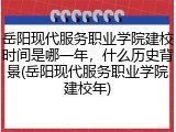 岳阳现代服务职业学院建校时间是哪一年，什么历史背景(岳阳现代服务职业学院建校年)