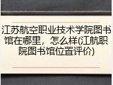 江苏航空职业技术学院图书馆在哪里，怎么样(江航职院图书馆位置评价)