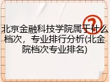 北京金融科技学院属于什么档次，专业排行分析(北金院档次专业排名)