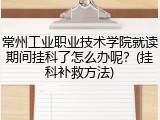 常州工业职业技术学院就读期间挂科了怎么办呢？(挂科补救方法)