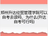 郑州升达经贸管理学院可以自考去读吗，为什么(升达自考可行吗)