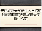 天津城建大学新生入学报道时间和指南(天津城建大学新生指南)