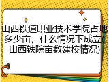 山西铁道职业技术学院占地多少亩，什么情况下成立(山西铁院亩数建校情况)