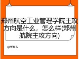 郑州航空工业管理学院主攻方向是什么，怎么样(郑州航院主攻方向)