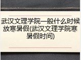 武汉文理学院一般什么时候放寒暑假(武汉文理学院寒暑假时间)