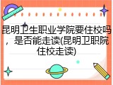 昆明卫生职业学院要住校吗，是否能走读(昆明卫职院住校走读)