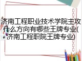 济南工程职业技术学院主攻什么方向有哪些王牌专业(济南工程职院王牌专业)
