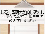 长春中医药大学的口碑如何，现在怎么样了(长春中医药大学口碑现状)