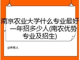 南京农业大学什么专业最好，一年招多少人(南农优势专业及招生)