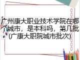 广州康大职业技术学院在哪个城市，是本科吗，第几批(广康大职院城市批次)