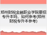 郑州财税金融职业学院要招专升本吗，如何参考(郑州财税专升本参考)