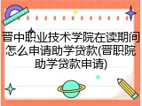 晋中职业技术学院在读期间怎么申请助学贷款(晋职院助学贷款申请)