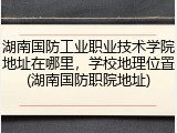 湖南国防工业职业技术学院地址在哪里，学校地理位置(湖南国防职院地址)