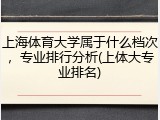 上海体育大学属于什么档次，专业排行分析(上体大专业排名)