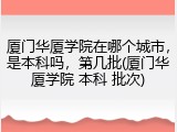 厦门华厦学院在哪个城市，是本科吗，第几批(厦门华厦学院 本科 批次)