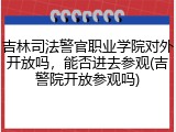 吉林司法警官职业学院对外开放吗，能否进去参观(吉警院开放参观吗)
