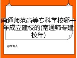 南通师范高等专科学校哪一年成立建校的(南通师专建校年)