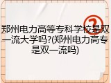 郑州电力高等专科学校是双一流大学吗?(郑州电力高专是双一流吗)
