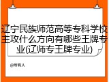 辽宁民族师范高等专科学校主攻什么方向有哪些王牌专业(辽师专王牌专业)