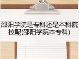 邵阳学院是专科还是本科院校呢(邵阳学院本专科)