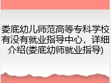娄底幼儿师范高等专科学校有没有就业指导中心，详细介绍(娄底幼师就业指导)