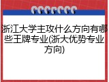 浙江大学主攻什么方向有哪些王牌专业(浙大优势专业方向)