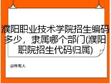 濮阳职业技术学院招生编码多少，隶属哪个部门(濮阳职院招生代码归属)
