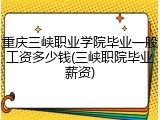 重庆三峡职业学院毕业一般工资多少钱(三峡职院毕业薪资)