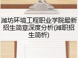 潍坊环境工程职业学院最新招生简章深度分析(潍职招生简析)