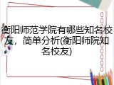 衡阳师范学院有哪些知名校友，简单分析(衡阳师院知名校友)