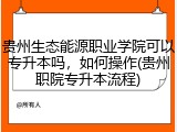 贵州生态能源职业学院可以专升本吗，如何操作(贵州职院专升本流程)