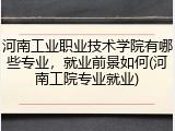 河南工业职业技术学院有哪些专业，就业前景如何(河南工院专业就业)