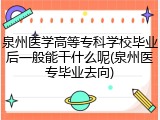 泉州医学高等专科学校毕业后一般能干什么呢(泉州医专毕业去向)
