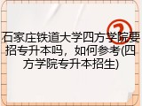 石家庄铁道大学四方学院要招专升本吗，如何参考(四方学院专升本招生)