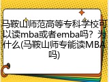 马鞍山师范高等专科学校可以读mba或者emba吗？为什么(马鞍山师专能读MBA吗)