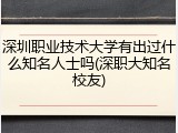 深圳职业技术大学有出过什么知名人士吗(深职大知名校友)