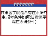 甘肃医学院是否有在职研究生,报考条件如何(甘肃医学院在职研条件)