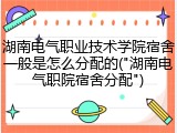 湖南电气职业技术学院宿舍一般是怎么分配的("湖南电气职院宿舍分配")