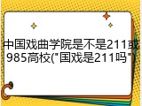 中国戏曲学院是不是211或985高校("国戏是211吗")