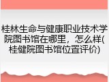 桂林生命与健康职业技术学院图书馆在哪里，怎么样(桂健院图书馆位置评价)