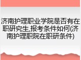 济南护理职业学院是否有在职研究生,报考条件如何(济南护理职院在职研条件)
