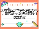 抚顺职业技术学院要住校吗，是否能走读(抚顺职院住校或走读)