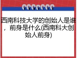 西南科技大学的创始人是谁，前身是什么(西南科大创始人前身)